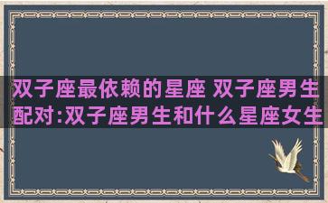 双子座最依赖的星座 双子座男生配对:双子座男生和什么星座女生最配
